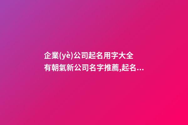 企業(yè)公司起名用字大全 有朝氣新公司名字推薦,起名之家
